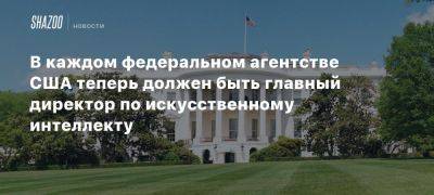 В каждом федеральном агентстве США теперь должен быть главный директор по искусственному интеллекту - beltion-game.com - Сша