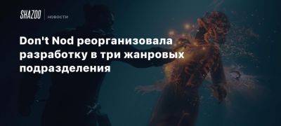 Don’t Nod реорганизовала разработку в три жанровых подразделения - beltion-game.com - Франция