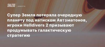 Супер Земля потеряла очередную планету под натиском Автоматонов, игроки Helldivers 2 призывают продумывать галактическую стратегию - beltion-game.com