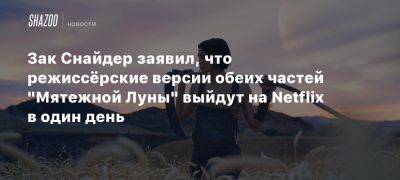 Зак Снайдер заявил, что режиссёрские версии обеих частей «Мятежной Луны» выйдут на Netflix в один день