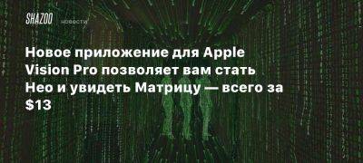 Новое приложение для Apple Vision Pro позволяет вам стать Нео и увидеть Матрицу — всего за $13