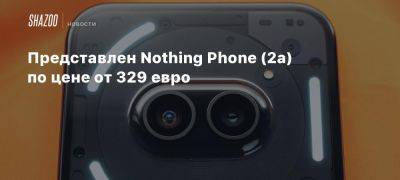 Представлен Nothing Phone (2a) по цене от 329 евро - beltion-game.com - Индия