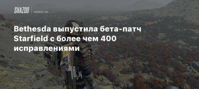 Xbox - Bethesda выпустила бета-патч Starfield с более чем 400 исправлениями - beltion-game.com - Starfield