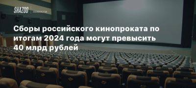 Сборы российского кинопроката по итогам 2024 года могут превысить 40 млрд рублей