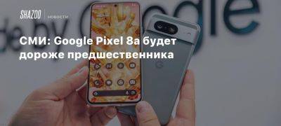 СМИ: Google Pixel 8a будет дороже предшественника - beltion-game.com