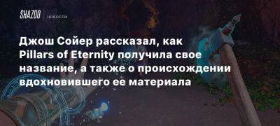 Джош Сойер рассказал, как Pillars of Eternity получила свое название, а также о происхождении вдохновившего ее материала