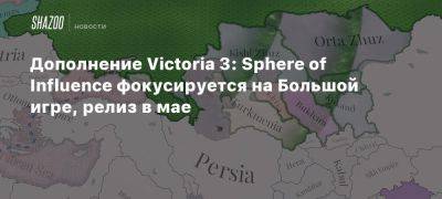 Дополнение Victoria 3: Sphere of Influence фокусируется на Большой игре, релиз в мае - beltion-game.com - Российская Империя - Персия - Афганистан - На - Большой