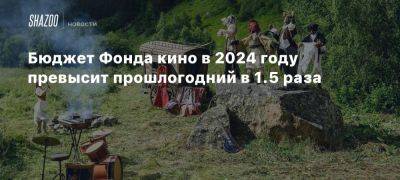 Бюджет Фонда кино в 2024 году превысит прошлогодний в 1.5 раза