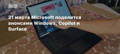 21 марта Microsoft поделится анонсами Windows, Copilot и Surface