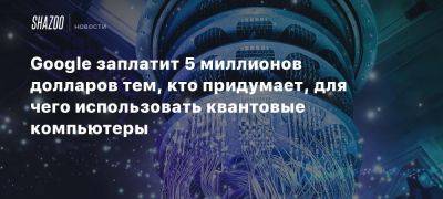 Google заплатит 5 миллионов долларов тем, кто придумает, для чего использовать квантовые компьютеры - beltion-game.com - Для