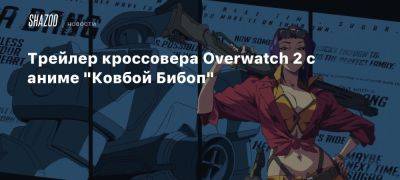 Фэй Валентайн - Трейлер кроссовера Overwatch 2 с аниме «Ковбой Бибоп» - beltion-game.com