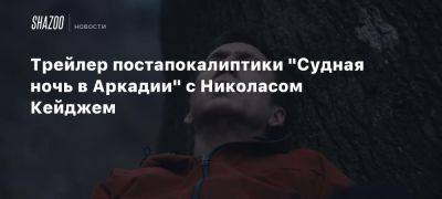 Трейлер постапокалиптики «Судная ночь в Аркадии» с Николасом Кейджем