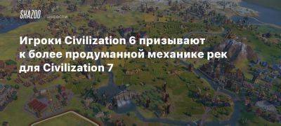 Игроки Civilization 6 призывают к более продуманной механике рек для Civilization 7 - beltion-game.com - Для