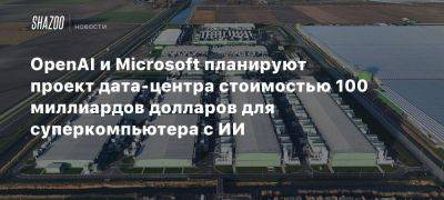 OpenAI и Microsoft планируют проект дата-центра стоимостью 100 миллиардов долларов для суперкомпьютера с ИИ - beltion-game.com - Сша - Для