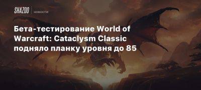 Бета-тестирование World of Warcraft: Cataclysm Classic подняло планку уровня до 85 - beltion-game.com