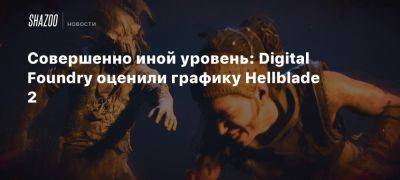 Совершенно иной уровень: Digital Foundry оценили графику Hellblade 2