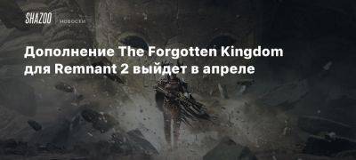 Дополнение The Forgotten Kingdom для Remnant 2 выйдет в апреле