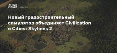 Новый градостроительный симулятор объединяет Civilization и Cities: Skylines 2