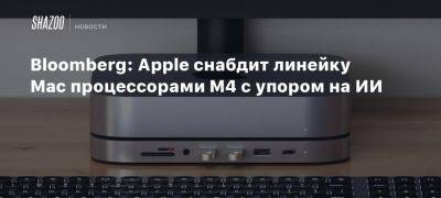 Bloomberg: Apple снабдит линейку Mac процессорами M4 с упором на ИИ