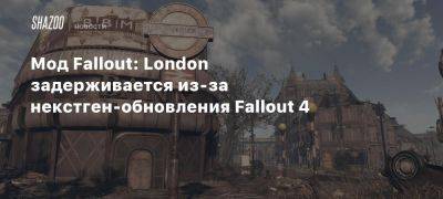 Мод Fallout: London задерживается из-за некстген-обновления Fallout 4 - beltion-game.com