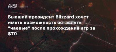 Майк Ибарра - Бывший президент Blizzard хочет иметь возможность оставлять «чаевые» после прохождения игр за $70 - beltion-game.com - Сша - Возможность