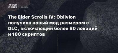 The Elder Scrolls IV: Oblivion получила новый мод размером с DLC, включающий более 80 локаций и 100 скриптов