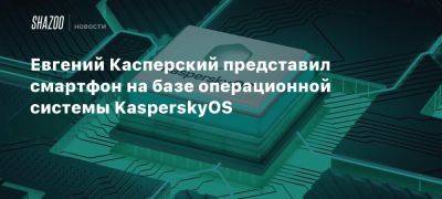 Евгений Касперский представил смартфон на базе операционной системы KasperskyOS - beltion-game.com