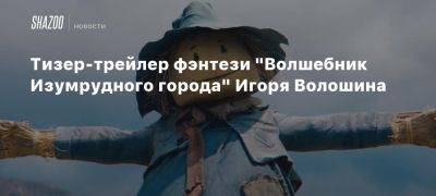 Тизер-трейлер фэнтези «Волшебник Изумрудного города» Игоря Волошина