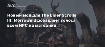 Новый мод для The Elder Scrolls III: Morrowind добавляет голоса всем NPC на материке - beltion-game.com - Для