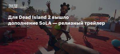 Для Dead Island 2 вышло дополнение SoLA — релизный трейлер - beltion-game.com - Лос-Анджелес - Для