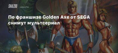 По франшизе Golden Axe от SEGA снимут мультсериал - beltion-game.com - Япония