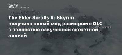 The Elder Scrolls V: Skyrim получила новый мод размером с DLC с полностью озвученной сюжетной линией