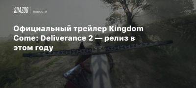 Официальный трейлер Kingdom Come: Deliverance 2 — релиз в этом году и много деталей геймплея