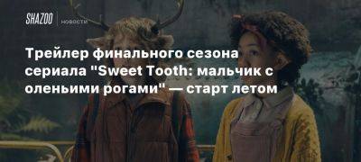 Трейлер финального сезона сериала «Sweet Tooth: мальчик с оленьими рогами» — старт летом