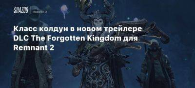 Xbox - Класс колдун в новом трейлере DLC The Forgotten Kingdom для Remnant 2 - beltion-game.com - Для