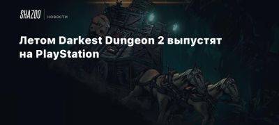 Летом Darkest Dungeon 2 выпустят на PlayStation