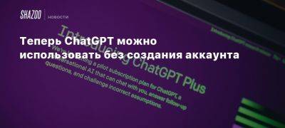 Теперь ChatGPT можно использовать без создания аккаунта