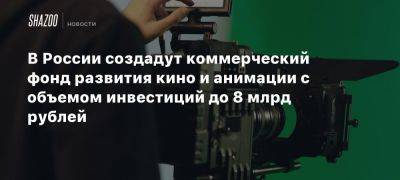 В России создадут коммерческий фонд развития кино и анимации с объемом инвестиций до 8 млрд рублей - beltion-game.com - Россия