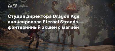 Студия директора Dragon Age анонсировала Eternal Strands — фэнтезийный экшен с магией