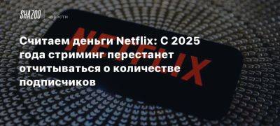 Считаем деньги Netflix: С 2025 года стриминг перестанет отчитываться о количестве подписчиков