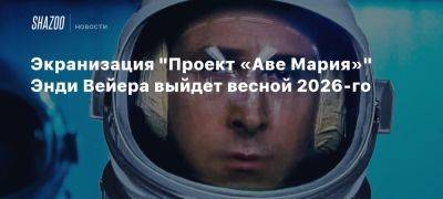 Экранизация «Проект «Аве Мария»» Энди Вейера выйдет весной 2026-го