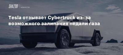 Tesla отзывает Cybertruck из-за возможного залипания педали газа