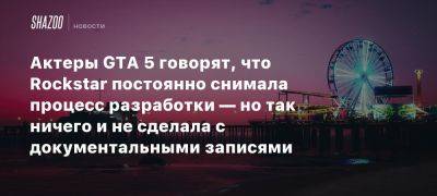 Актеры GTA 5 говорят, что Rockstar постоянно снимала процесс разработки — но так ничего и не сделала с документальными записями