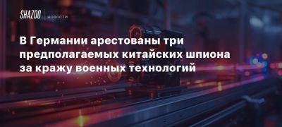 В Германии арестованы три предполагаемых китайских шпиона за кражу военных технологий