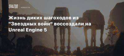 Жизнь диких шагоходов из «Звездных войн» воссоздали на Unreal Engine 5 - beltion-game.com