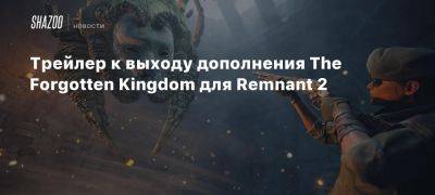 Xbox - Трейлер к выходу дополнения The Forgotten Kingdom для Remnant 2 - beltion-game.com - Для