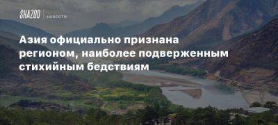 Азия официально признана регионом, наиболее подверженным стихийным бедствиям