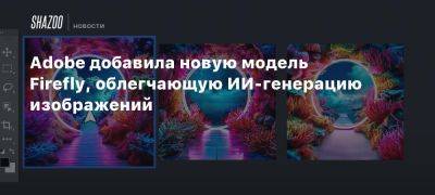 Adobe добавила новую модель Firefly, облегчающую ИИ-генерацию изображений