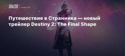 Путешествие в Странника — новый трейлер Destiny 2: The Final Shape