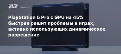 PlayStation 5 Pro с GPU на 45% быстрее решит проблемы в играх, активно использующих динамическое разрешение - beltion-game.com